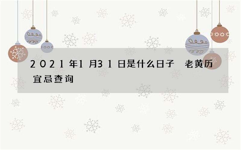 2021年1月31日是什么日子 老黄历宜忌查询